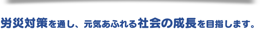 労災対策を通し、元気あふれる社会の成長を目指します。